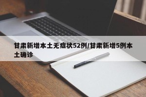 甘肃新增本土无症状52例/甘肃新增5例本土确诊