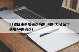 31省区市新增确诊病例34例(31省区市新增44例确诊)