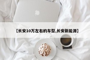 【长安10万左右的车型,长安新能源】