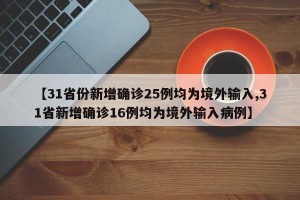 【31省份新增确诊25例均为境外输入,31省新增确诊16例均为境外输入病例】