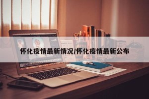 怀化疫情最新情况/怀化疫情最新公布
