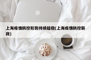 上海疫情防控形势持续趋稳(上海疫情防控新政)
