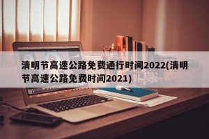 清明节高速公路免费通行时间2022(清明节高速公路免费时间2021)
