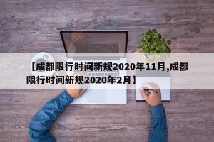 【成都限行时间新规2020年11月,成都限行时间新规2020年2月】