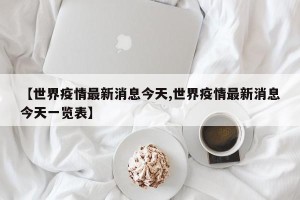 【世界疫情最新消息今天,世界疫情最新消息今天一览表】