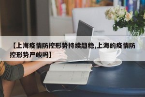 【上海疫情防控形势持续趋稳,上海的疫情防控形势严峻吗】
