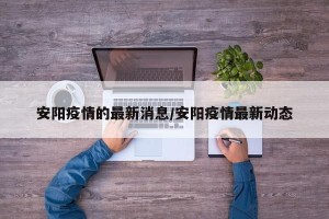安阳疫情的最新消息/安阳疫情最新动态