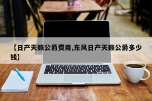 【日产天籁公爵费用,东风日产天籁公爵多少钱】