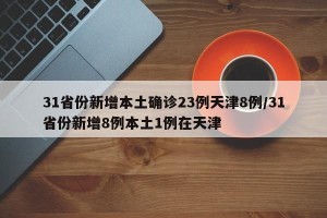 31省份新增本土确诊23例天津8例/31省份新增8例本土1例在天津