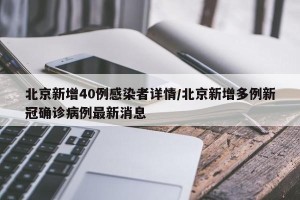 北京新增40例感染者详情/北京新增多例新冠确诊病例最新消息