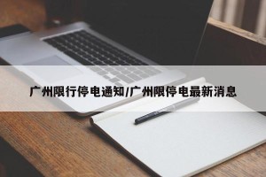 广州限行停电通知/广州限停电最新消息