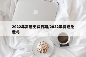 2022年高速免费日期/2022年高速免费吗