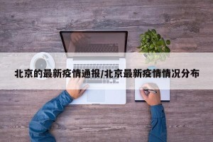 北京的最新疫情通报/北京最新疫情情况分布