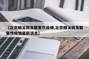 【北京顺义突发聚集性疫情,北京顺义突发聚集性疫情最新消息】