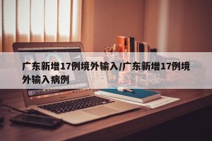 广东新增17例境外输入/广东新增17例境外输入病例