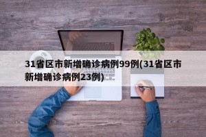 31省区市新增确诊病例99例(31省区市新增确诊病例23例)
