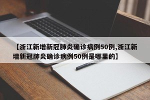 【浙江新增新冠肺炎确诊病例50例,浙江新增新冠肺炎确诊病例50例是哪里的】