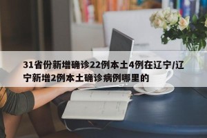 31省份新增确诊22例本土4例在辽宁/辽宁新增2例本土确诊病例哪里的