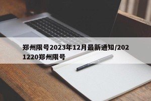 郑州限号2023年12月最新通知/2021220郑州限号