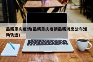 最新重庆疫情(最新重庆疫情最新消息公布活动轨迹)