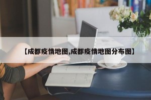 【成都疫情地图,成都疫情地图分布图】
