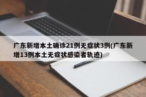 广东新增本土确诊21例无症状3例(广东新增13例本土无症状感染者轨迹)