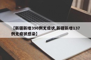 【新疆新增396例无症状,新疆新增137例无症状感染】