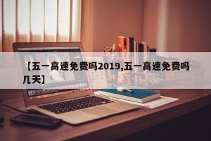 【五一高速免费吗2019,五一高速免费吗几天】