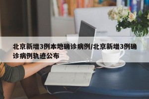 北京新增3例本地确诊病例/北京新增3例确诊病例轨迹公布