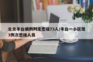 北京丰台病例判定密接73人/丰台一小区现3例次密接人员
