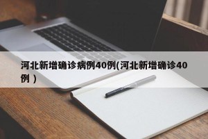 河北新增确诊病例40例(河北新增确诊40例 )