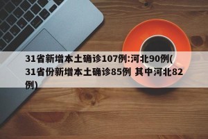 31省新增本土确诊107例:河北90例(31省份新增本土确诊85例 其中河北82例)