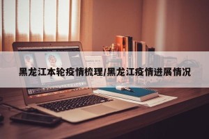 黑龙江本轮疫情梳理/黑龙江疫情进展情况