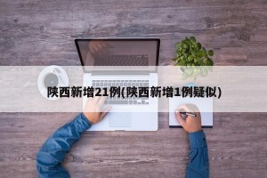 陕西新增21例(陕西新增1例疑似)