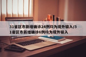 31省区市新增确诊24例均为境外输入/31省区市新增确诊6例均为境外输入