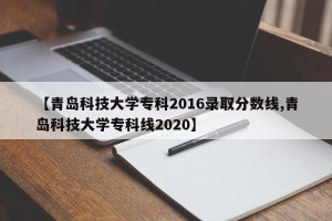 【青岛科技大学专科2016录取分数线,青岛科技大学专科线2020】