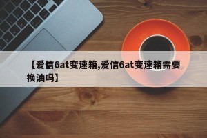 【爱信6at变速箱,爱信6at变速箱需要换油吗】
