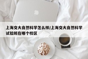 上海交大自然科学怎么样/上海交大自然科学试验班在哪个校区