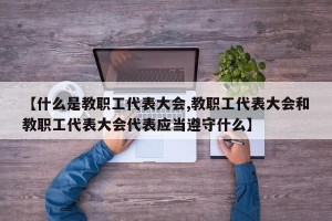【什么是教职工代表大会,教职工代表大会和教职工代表大会代表应当遵守什么】