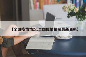 【全国疫情情况,全国疫情情况最新更新】