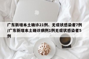 广东新增本土确诊21例、无症状感染者7例/广东新增本土确诊病例1例无症状感染者5例