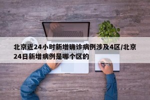 北京近24小时新增确诊病例涉及4区/北京24日新增病例是哪个区的