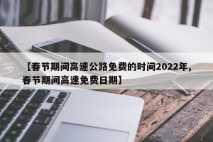 【春节期间高速公路免费的时间2022年,春节期间高速免费日期】