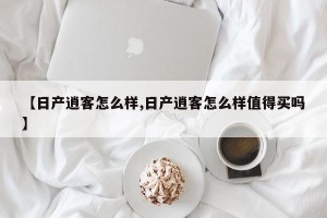 【日产逍客怎么样,日产逍客怎么样值得买吗】