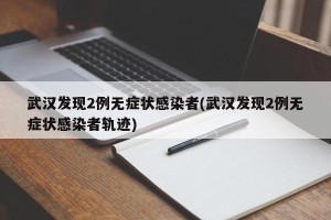 武汉发现2例无症状感染者(武汉发现2例无症状感染者轨迹)