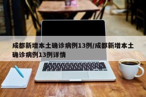 成都新增本土确诊病例13例/成都新增本土确诊病例13例详情