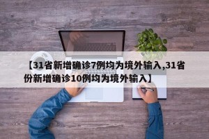 【31省新增确诊7例均为境外输入,31省份新增确诊10例均为境外输入】