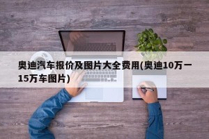 奥迪汽车报价及图片大全费用(奥迪10万一15万车图片)