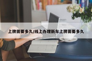 上牌需要多久/线上办理新车上牌需要多久