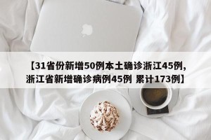 【31省份新增50例本土确诊浙江45例,浙江省新增确诊病例45例 累计173例】